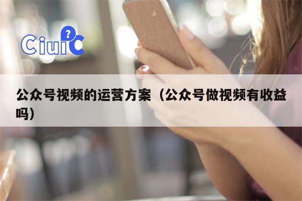 公众号视频的运营方案（公众号做视频有收益吗）