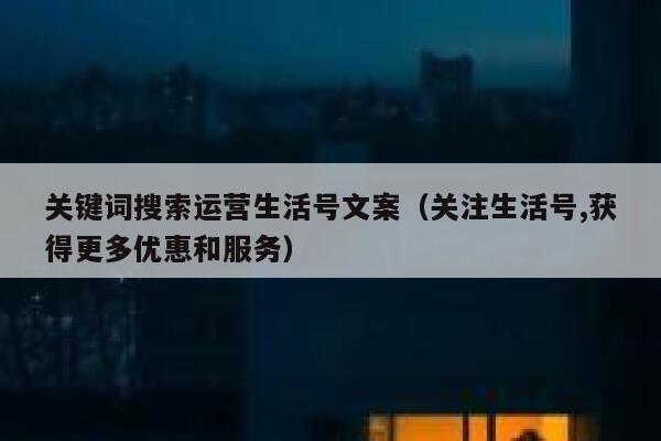 关键词搜索运营生活号文案（关注生活号,获得更多优惠和服务）