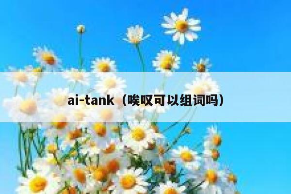 ai-tank（唉叹可以组词吗）