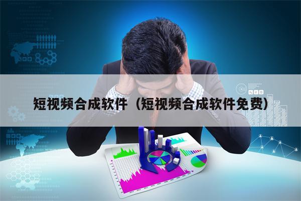 短视频合成软件（短视频合成软件免费）