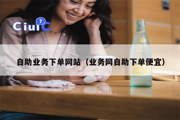 自助业务下单网站（业务网自助下单便宜）