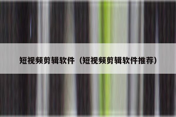 短视频剪辑软件（短视频剪辑软件推荐）