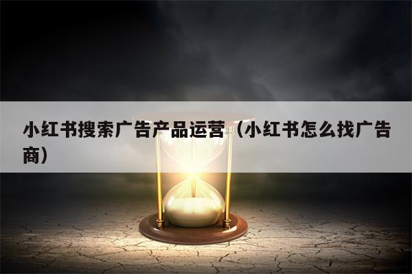 小红书搜索广告产品运营（小红书怎么找广告商）