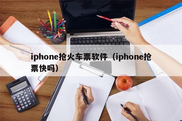 iphone抢火车票软件（iphone抢票快吗）