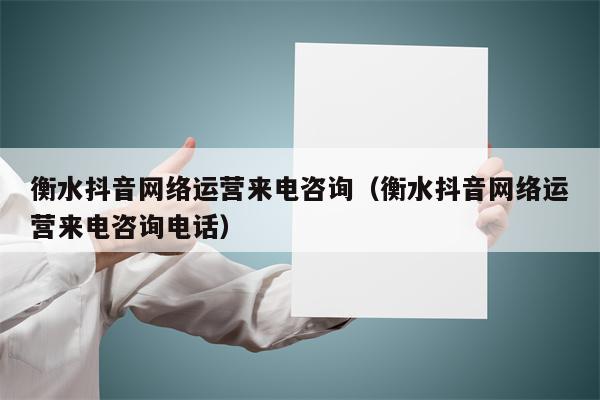 衡水抖音网络运营来电咨询（衡水抖音网络运营来电咨询电话）