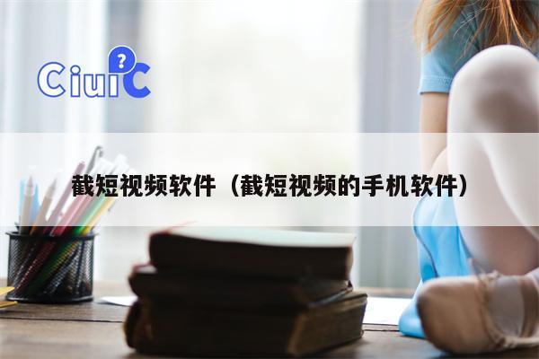 截短视频软件（截短视频的手机软件）