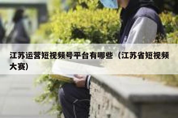 江苏运营短视频号平台有哪些（江苏省短视频大赛）