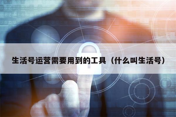 生活号运营需要用到的工具（什么叫生活号）