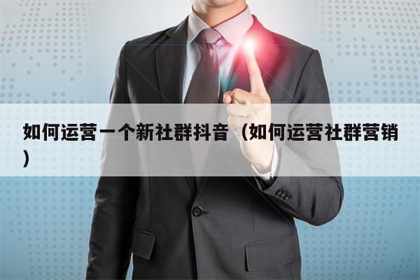 如何运营一个新社群抖音（如何运营社群营销）