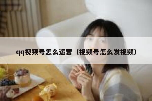 qq视频号怎么运营（视频号怎么发视频）