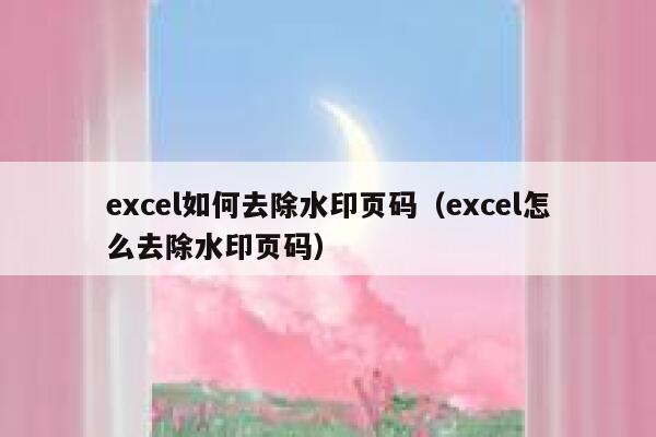 excel如何去除水印页码（excel怎么去除水印页码）