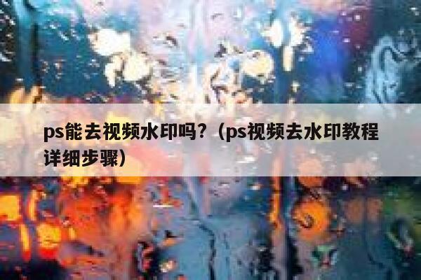 ps能去视频水印吗?（ps视频去水印教程详细步骤）