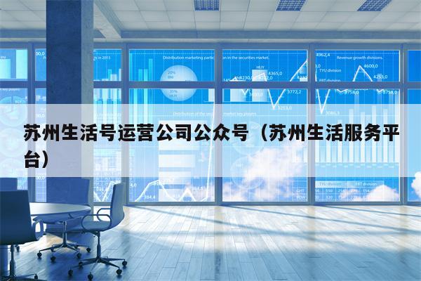 苏州生活号运营公司公众号（苏州生活服务平台）