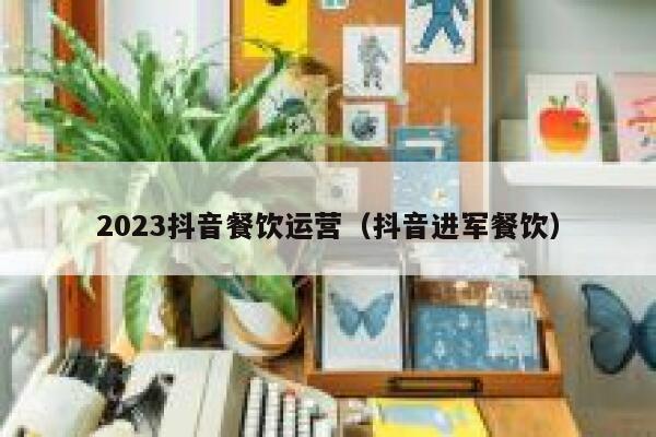 2023抖音餐饮运营（抖音进军餐饮）