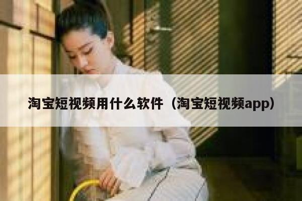 淘宝短视频用什么软件（淘宝短视频app）