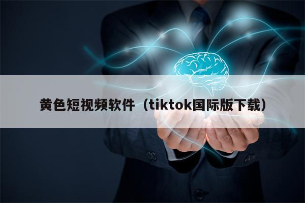 黄色短视频软件（tiktok国际版下载）