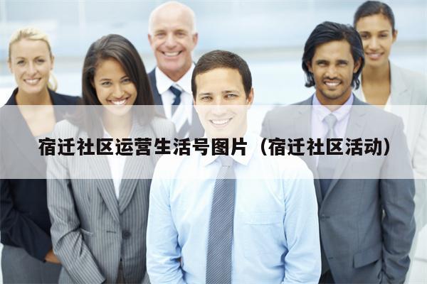 宿迁社区运营生活号图片（宿迁社区活动）