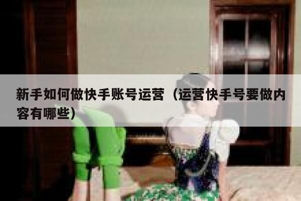 新手如何做快手账号运营（运营快手号要做内容有哪些）