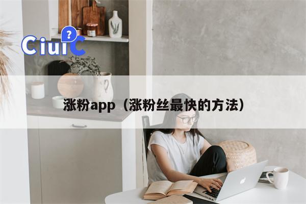 涨粉app（涨粉丝最快的方法）