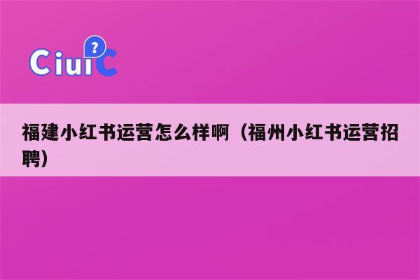 福建小红书运营怎么样啊（福州小红书运营招聘）