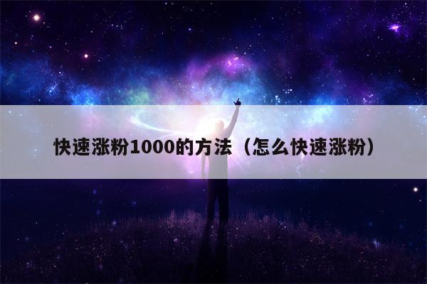 快速涨粉1000的方法（怎么快速涨粉）