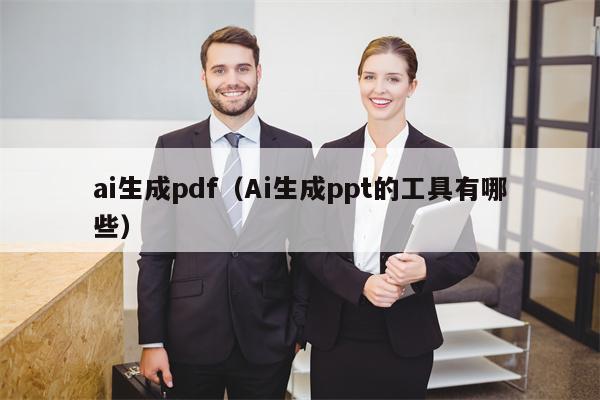 ai生成pdf（Ai生成ppt的工具有哪些）