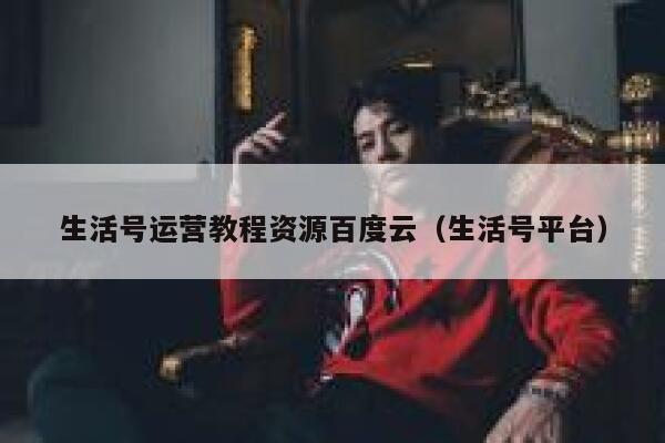 生活号运营教程资源百度云（生活号平台）