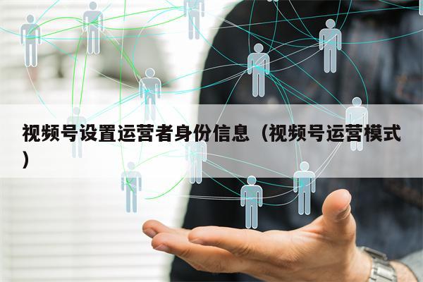 视频号设置运营者身份信息（视频号运营模式）