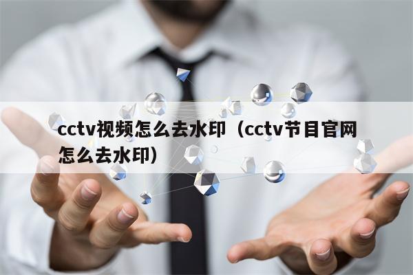 cctv视频怎么去水印（cctv节目官网怎么去水印）