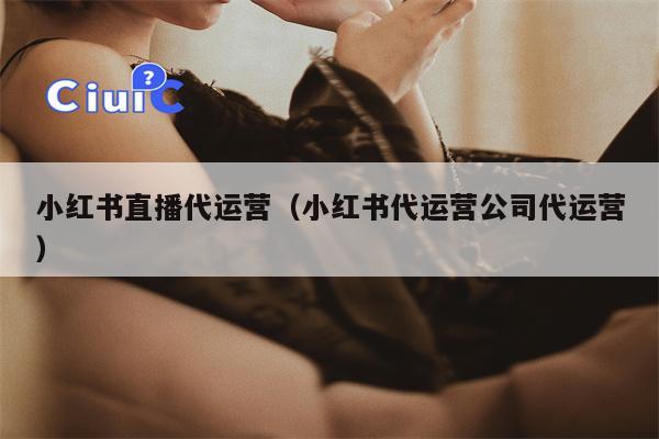 小红书直播代运营（小红书代运营公司代运营）