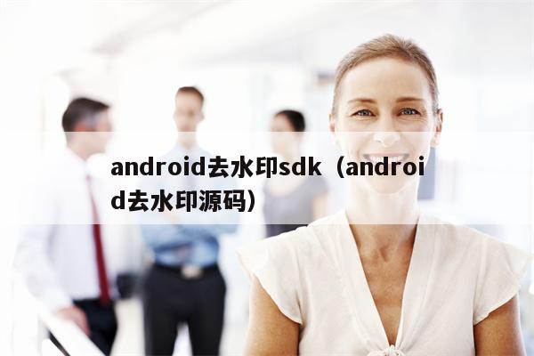 android去水印sdk（android去水印源码）