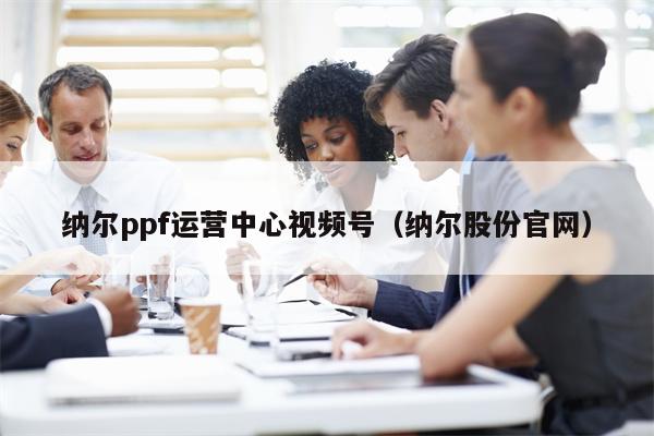 纳尔ppf运营中心视频号（纳尔股份官网）