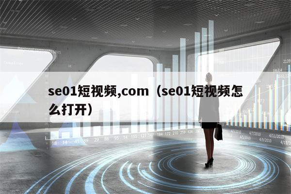 se01短视频,com（se01短视频怎么打开）