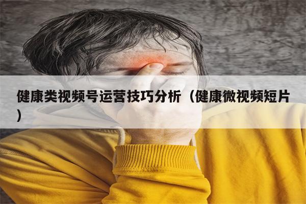 健康类视频号运营技巧分析（健康微视频短片）