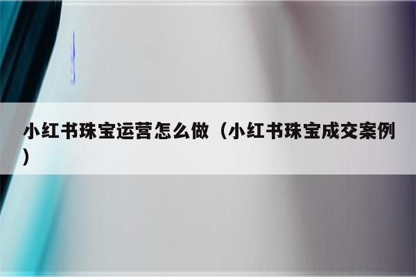 小红书珠宝运营怎么做（小红书珠宝成交案例）