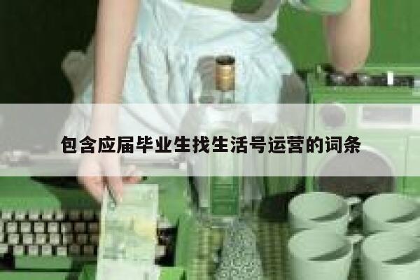 包含应届毕业生找生活号运营的词条