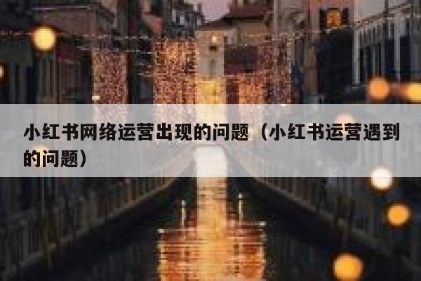 小红书网络运营出现的问题（小红书运营遇到的问题）