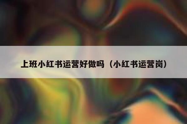 上班小红书运营好做吗（小红书运营岗）