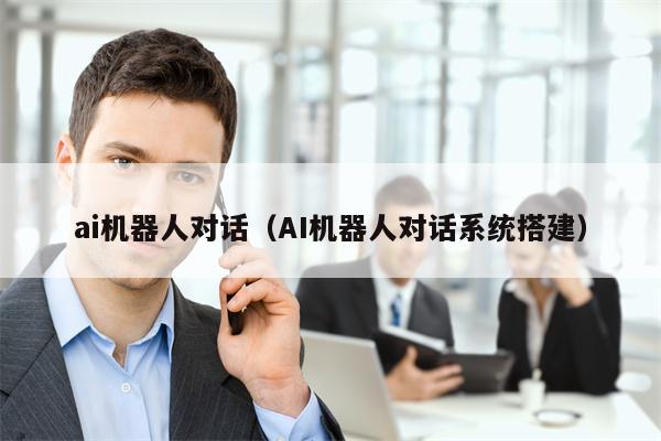 ai机器人对话（AI机器人对话系统搭建）