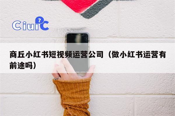 商丘小红书短视频运营公司（做小红书运营有前途吗）