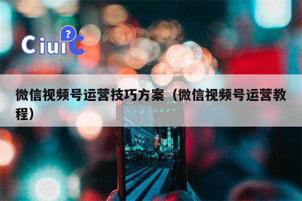 微信视频号运营技巧方案（微信视频号运营教程）