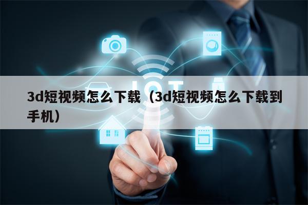 3d短视频怎么下载（3d短视频怎么下载到手机）