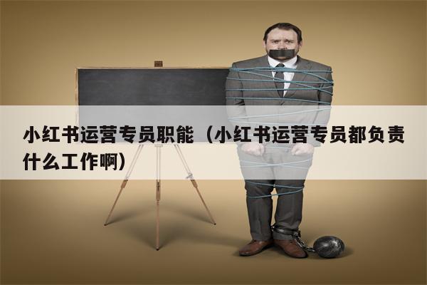 小红书运营专员职能（小红书运营专员都负责什么工作啊）