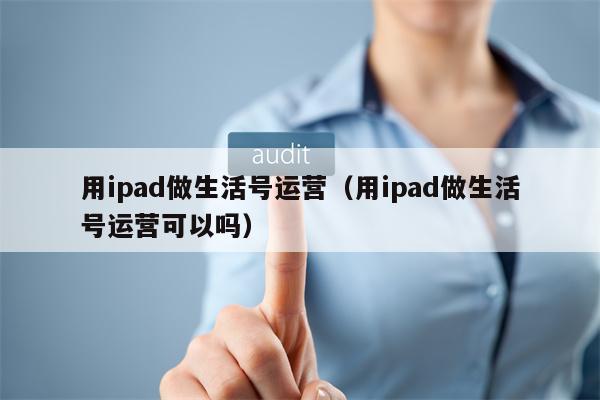 用ipad做生活号运营（用ipad做生活号运营可以吗）