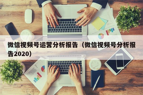 微信视频号运营分析报告（微信视频号分析报告2020）