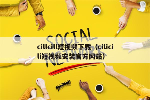 cillcill短视频下载（cilicili短视频安装官方网站）