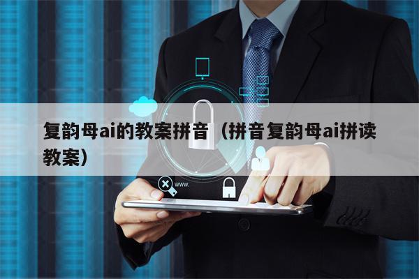 复韵母ai的教案拼音（拼音复韵母ai拼读教案）