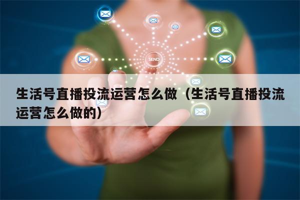 生活号直播投流运营怎么做（生活号直播投流运营怎么做的）