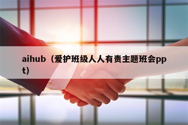 aihub（爱护班级人人有责主题班会ppt）