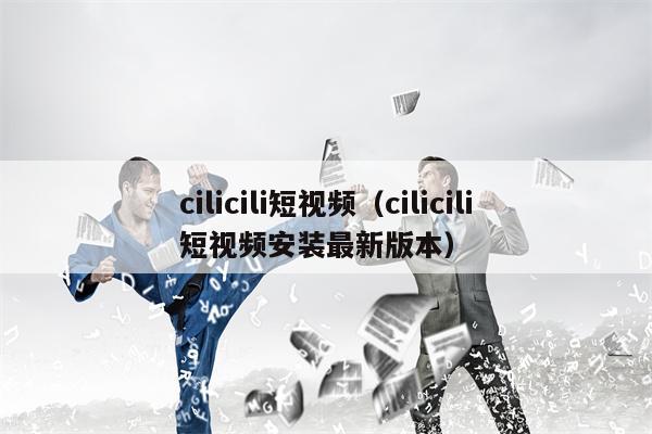 cilicili短视频（cilicili短视频安装最新版本）